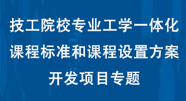 技工院校专业工学一体化课程标准和课程设置方案开发项目专题